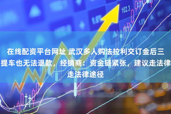 在线配资平台网址 武汉多人购法拉利交订金后三年未提车也无法退款，经销商：资金链紧张，建议走法律途径