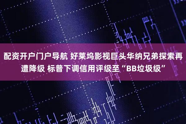 配资开户门户导航 好莱坞影视巨头华纳兄弟探索再遭降级 标普下调信用评级至“BB垃圾级”