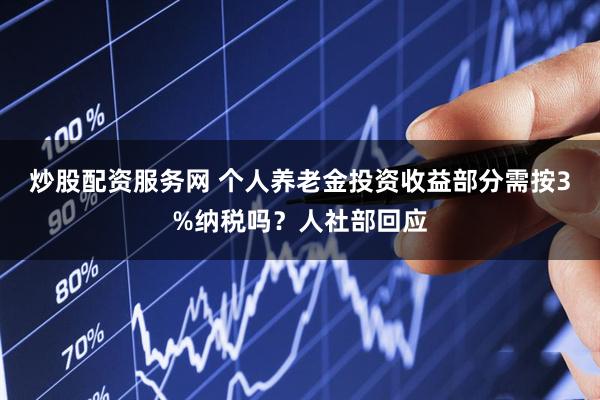 炒股配资服务网 个人养老金投资收益部分需按3%纳税吗？人社部回应