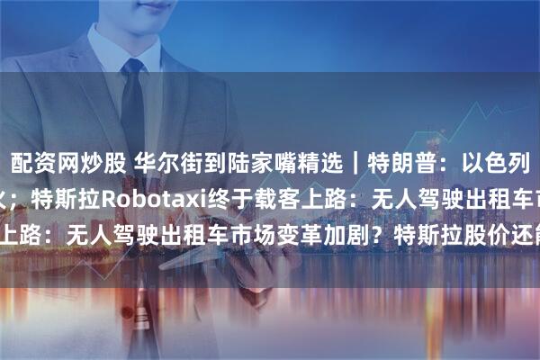 配资网炒股 华尔街到陆家嘴精选｜特朗普：以色列和伊朗已同意全面停火；特斯拉Robotaxi终于载客上路：无人驾驶出租车市场变革加剧？特斯拉股价还能走高？