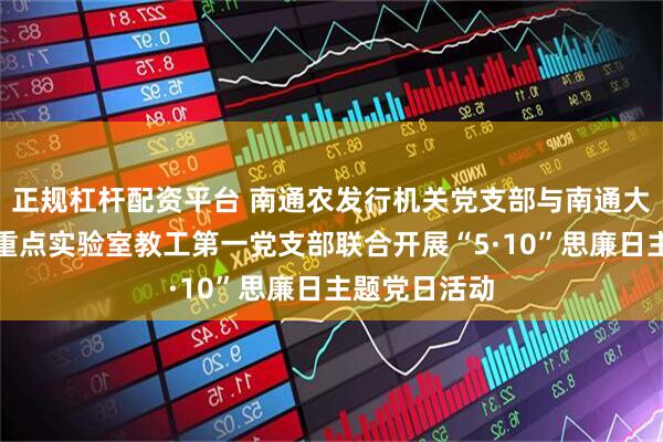 正规杠杆配资平台 南通农发行机关党支部与南通大学神经再生重点实验室教工第一党支部联合开展“5·10”思廉日主题党日活动