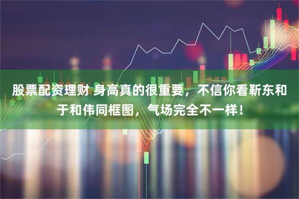 股票配资理财 身高真的很重要，不信你看靳东和于和伟同框图，气场完全不一样！