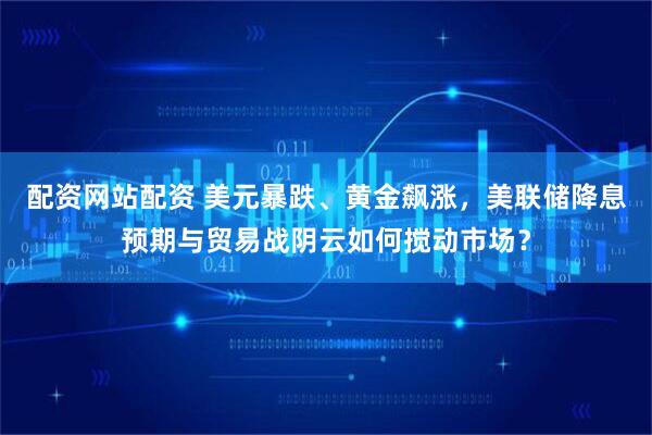 配资网站配资 美元暴跌、黄金飙涨，美联储降息预期与贸易战阴云如何搅动市场？