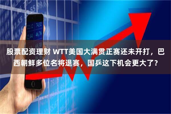 股票配资理财 WTT美国大满贯正赛还未开打，巴西朝鲜多位名将退赛，国乒这下机会更大了？