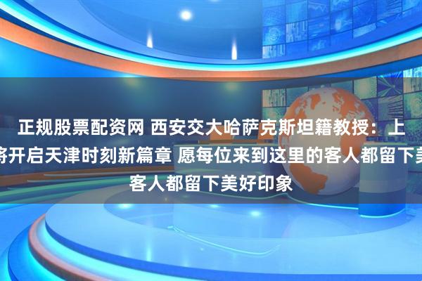 正规股票配资网 西安交大哈萨克斯坦籍教授：上合峰会将开启天津时刻新篇章 愿每位来到这里的客人都留下美好印象