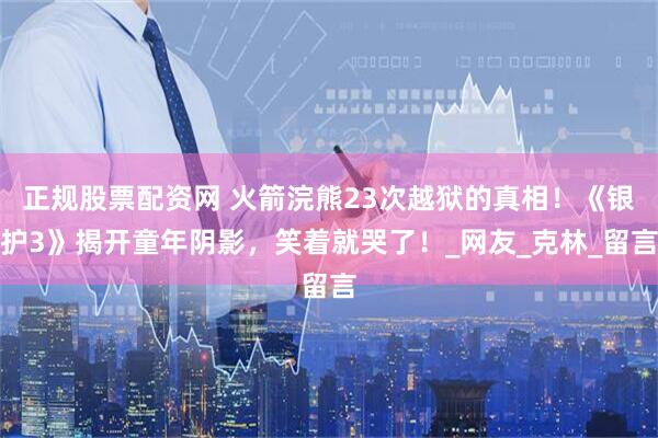 正规股票配资网 火箭浣熊23次越狱的真相！《银护3》揭开童年阴影，笑着就哭了！_网友_克林_留言