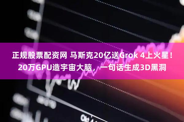 正规股票配资网 马斯克20亿送Grok 4上火星！20万GPU造宇宙大脑，一句话生成3D黑洞