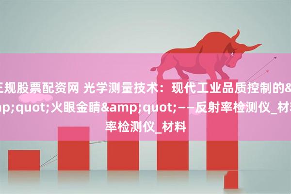 正规股票配资网 光学测量技术：现代工业品质控制的"火眼金睛"——反射率检测仪_材料