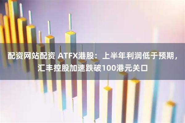 配资网站配资 ATFX港股：上半年利润低于预期，汇丰控股加速跌破100港元关口