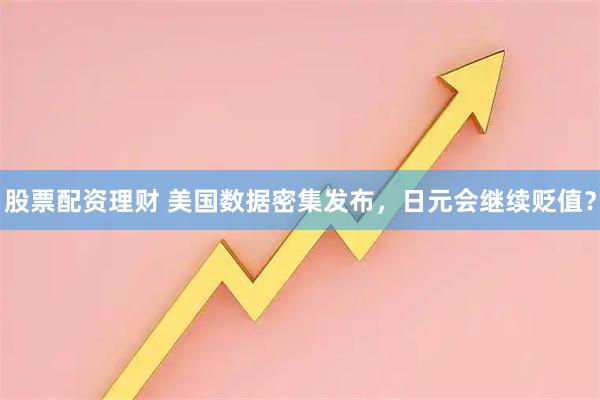 股票配资理财 美国数据密集发布，日元会继续贬值？