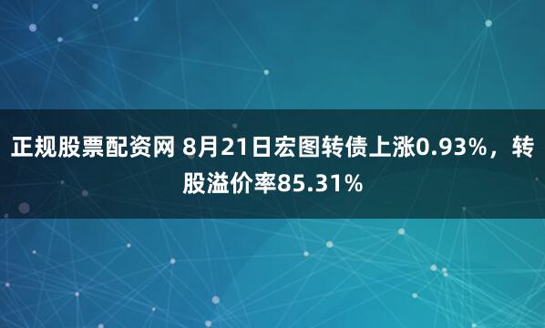 正规股票配资网 8月21日宏图转债上涨0.93%，转股溢价率85.31%
