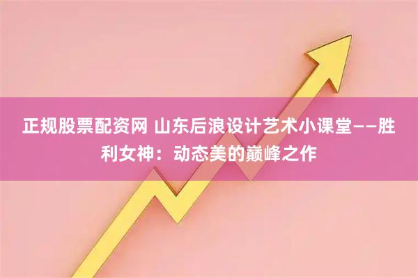 正规股票配资网 山东后浪设计艺术小课堂——胜利女神：动态美的巅峰之作