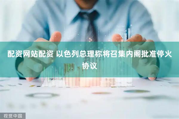配资网站配资 以色列总理称将召集内阁批准停火协议