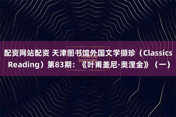 配资网站配资 天津图书馆外国文学撷珍（Classics Reading）第83期：《叶甫盖尼·奥涅金》（一）