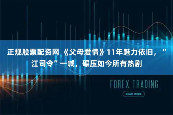 正规股票配资网 《父母爱情》11年魅力依旧，“江司令”一喊，碾压如今所有热剧
