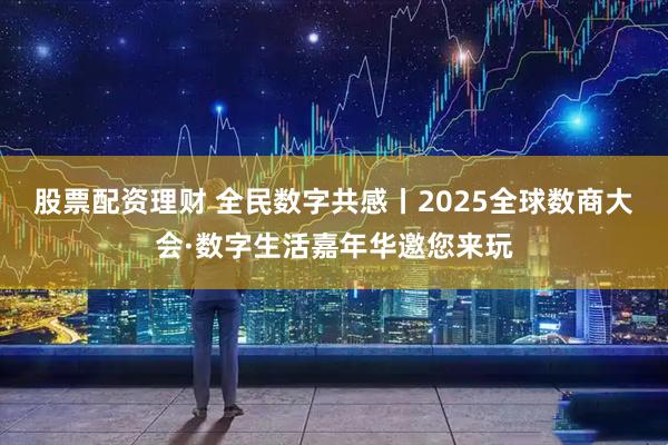 股票配资理财 全民数字共感丨2025全球数商大会·数字生活嘉年华邀您来玩