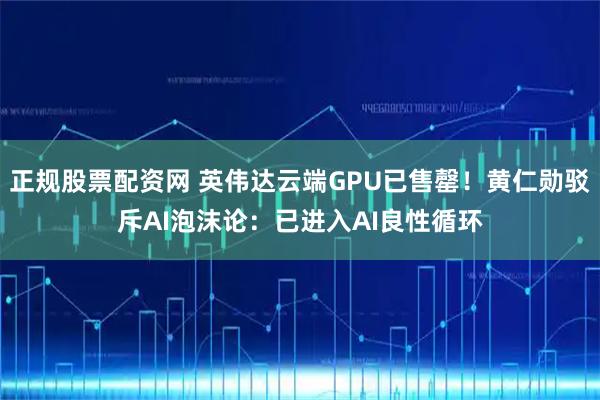 正规股票配资网 英伟达云端GPU已售罄！黄仁勋驳斥AI泡沫论：已进入AI良性循环