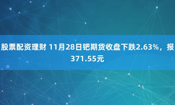 股票配资理财 11月28日钯期货收盘下跌2.63%，报371.55元