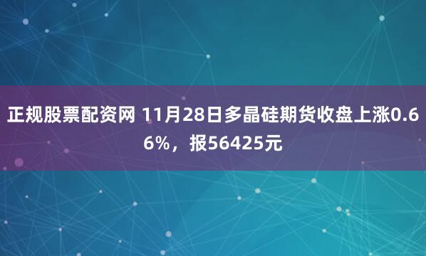 正规股票配资网 11月28日多晶硅期货收盘上涨0.66%，报56425元