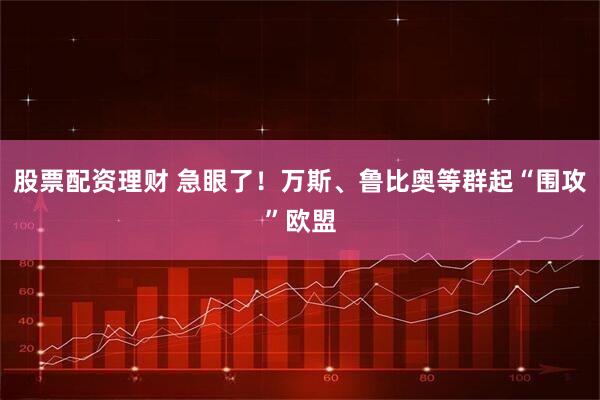 股票配资理财 急眼了！万斯、鲁比奥等群起“围攻”欧盟