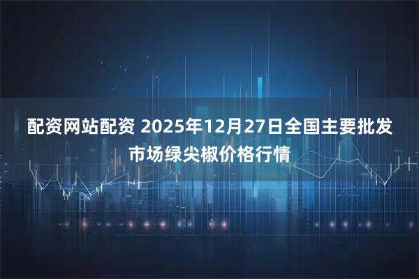 配资网站配资 2025年12月27日全国主要批发市场绿尖椒价格行情