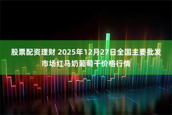 股票配资理财 2025年12月27日全国主要批发市场红马奶葡萄干价格行情