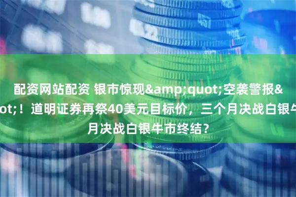 配资网站配资 银市惊现"空袭警报"！道明证券再祭40美元目标价，三个月决战白银牛市终结？