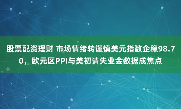 股票配资理财 市场情绪转谨慎美元指数企稳98.70，欧元区PPI与美初请失业金数据成焦点