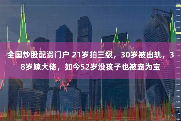 全国炒股配资门户 21岁拍三级，30岁被出轨，38岁嫁大佬，如今52岁没孩子也被宠为宝