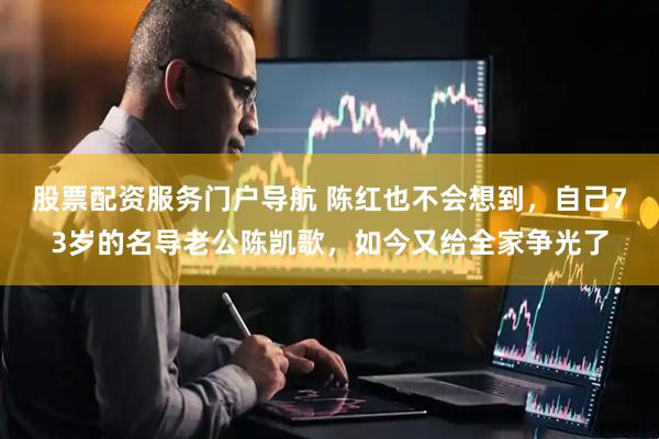 股票配资服务门户导航 陈红也不会想到，自己73岁的名导老公陈凯歌，如今又给全家争光了