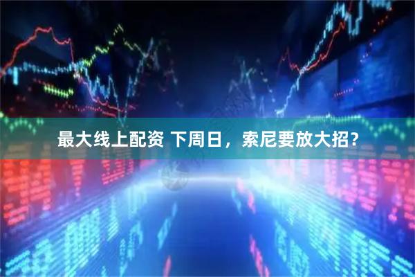 最大线上配资 下周日，索尼要放大招？
