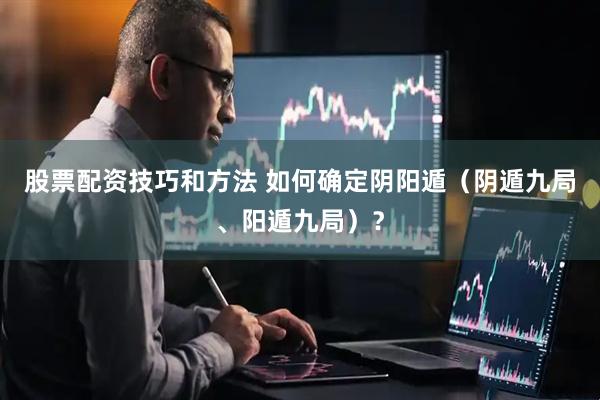 股票配资技巧和方法 如何确定阴阳遁（阴遁九局、阳遁九局）？